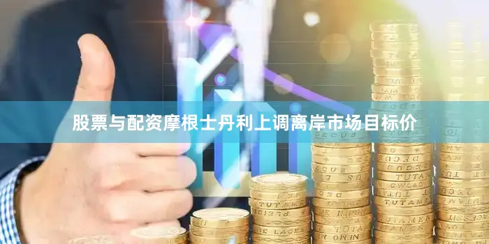 股票与配资摩根士丹利上调离岸市场目标价