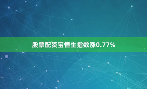 股票配资宝恒生指数涨0.77%