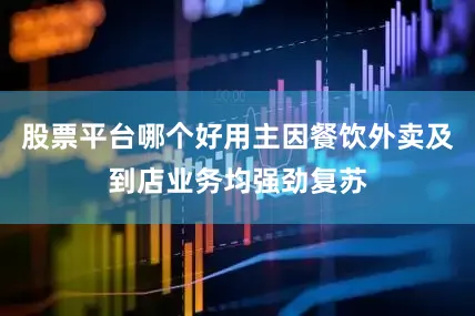 股票平台哪个好用主因餐饮外卖及到店业务均强劲复苏