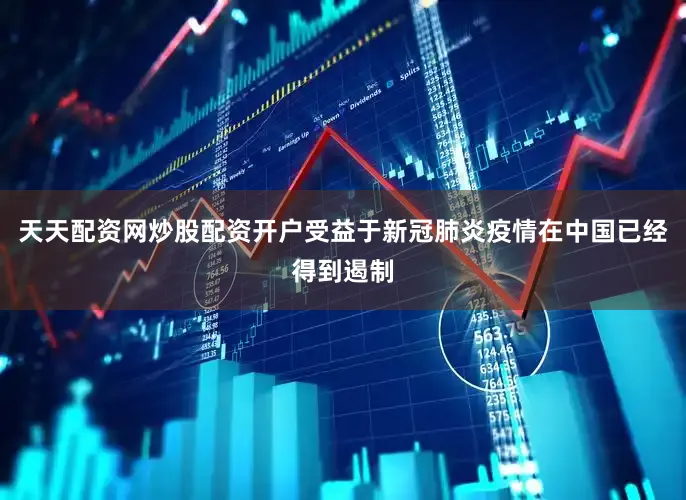 天天配资网炒股配资开户受益于新冠肺炎疫情在中国已经得到遏制