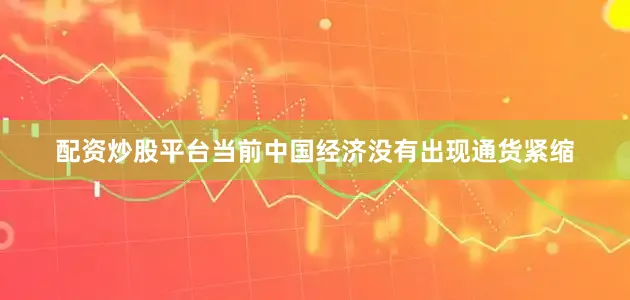 配资炒股平台当前中国经济没有出现通货紧缩