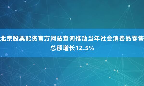 北京股票配资官方网站查询推动当年社会消费品零售总额增长12.5%