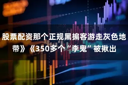 股票配资那个正规黑掮客游走灰色地带》《350多个“李鬼”被揪出
