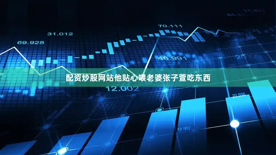 配资炒股网站他贴心喂老婆张子萱吃东西
