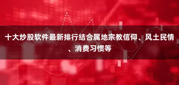 十大炒股软件最新排行结合属地宗教信仰、风土民情、消费习惯等