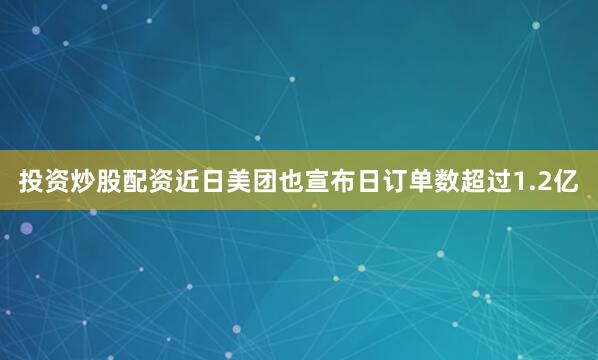 投资炒股配资近日美团也宣布日订单数超过1.2亿