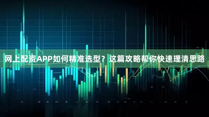 网上配资APP如何精准选型？这篇攻略帮你快速理清思路