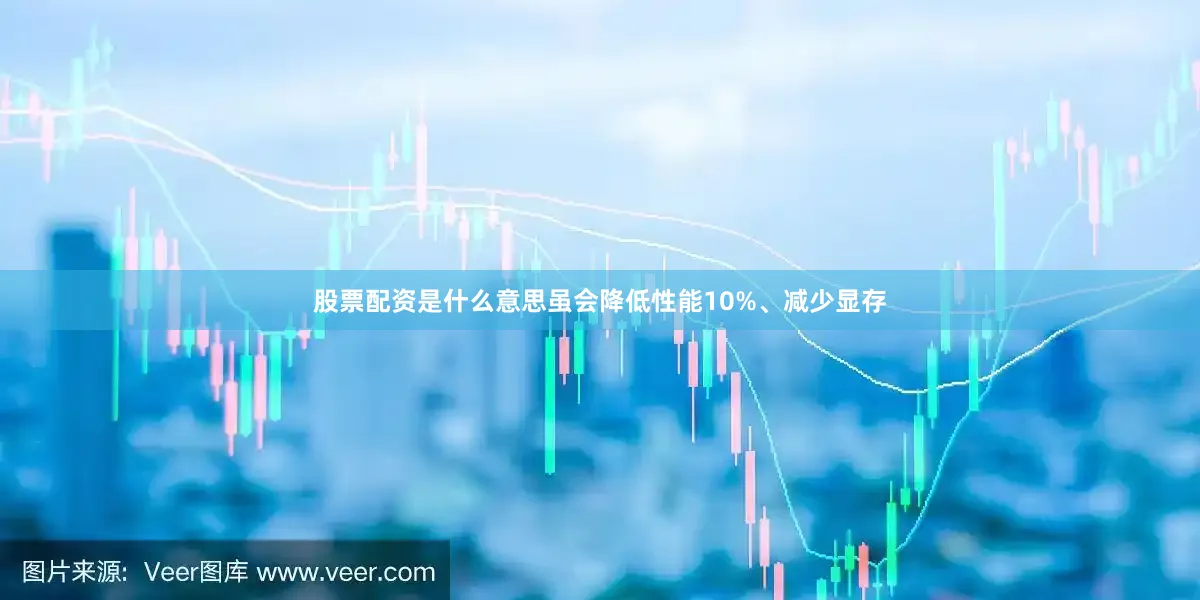 股票配资是什么意思虽会降低性能10%、减少显存