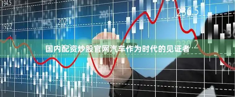 国内配资炒股官网汽车作为时代的见证者