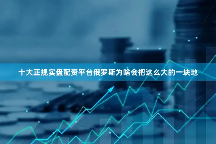 十大正规实盘配资平台俄罗斯为啥会把这么大的一块地