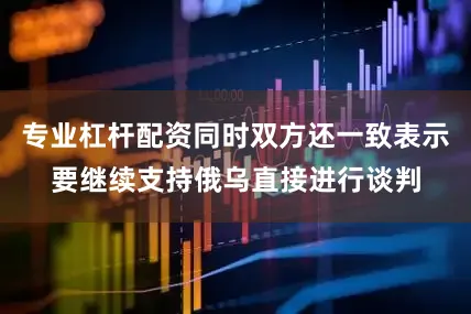专业杠杆配资同时双方还一致表示要继续支持俄乌直接进行谈判