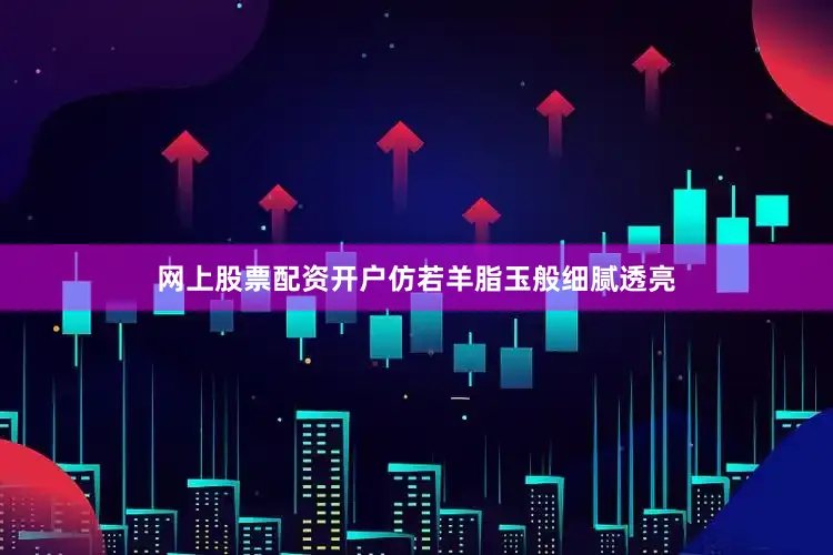 网上股票配资开户仿若羊脂玉般细腻透亮
