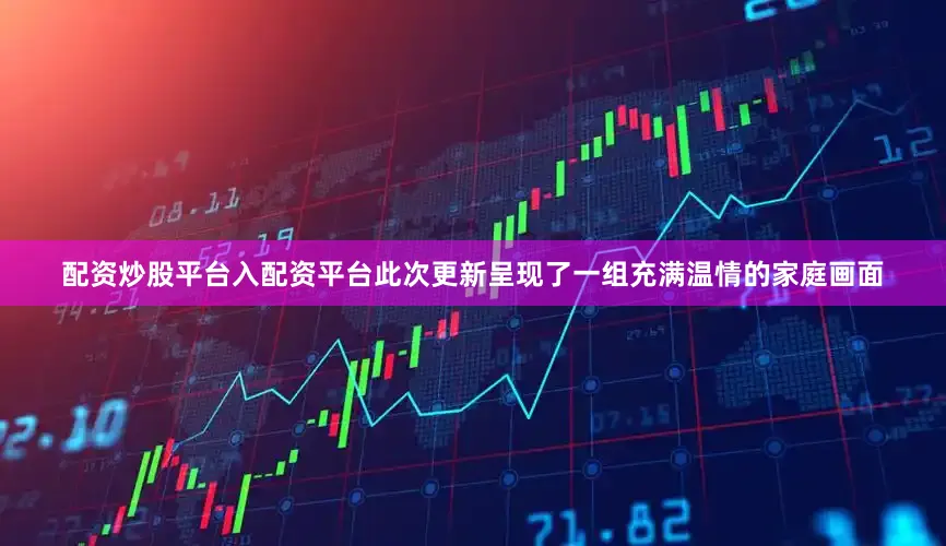 配资炒股平台入配资平台此次更新呈现了一组充满温情的家庭画面