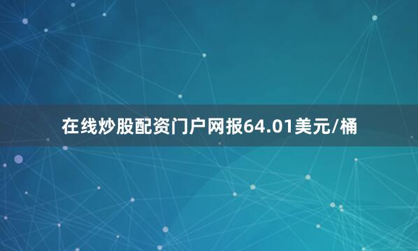 在线炒股配资门户网报64.01美元/桶