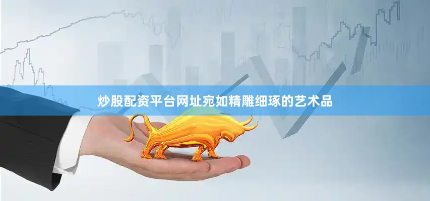 炒股配资平台网址宛如精雕细琢的艺术品