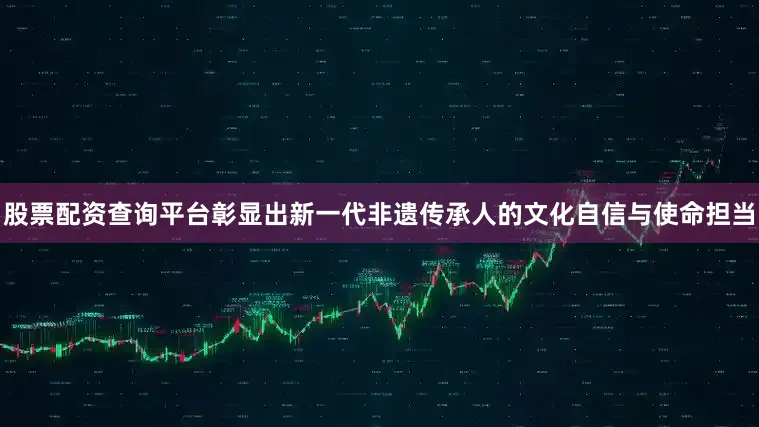 股票配资查询平台彰显出新一代非遗传承人的文化自信与使命担当