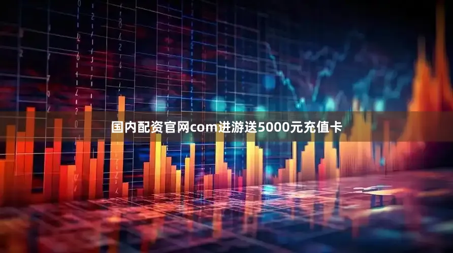 国内配资官网com进游送5000元充值卡