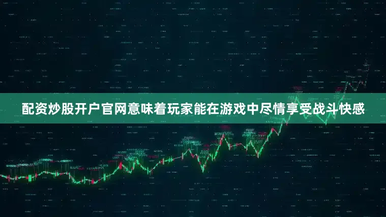 配资炒股开户官网意味着玩家能在游戏中尽情享受战斗快感