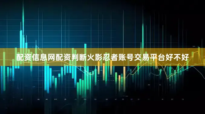 配资信息网配资判断火影忍者账号交易平台好不好