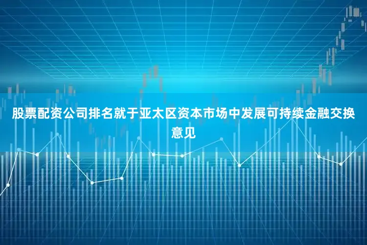 股票配资公司排名就于亚太区资本市场中发展可持续金融交换意见
