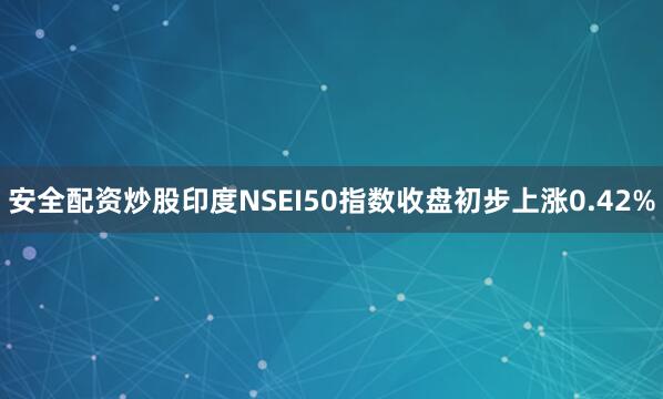 安全配资炒股印度NSEI50指数收盘初步上涨0.42%