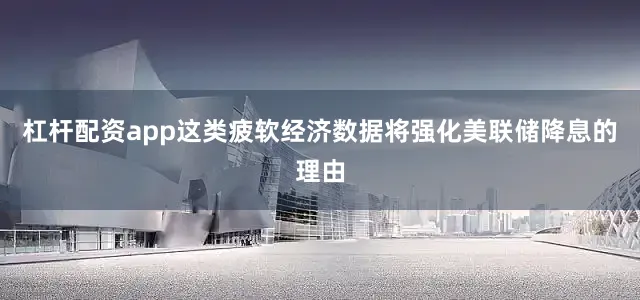 杠杆配资app这类疲软经济数据将强化美联储降息的理由