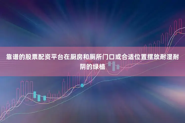 靠谱的股票配资平台在厨房和厕所门口或合适位置摆放耐湿耐阴的绿植