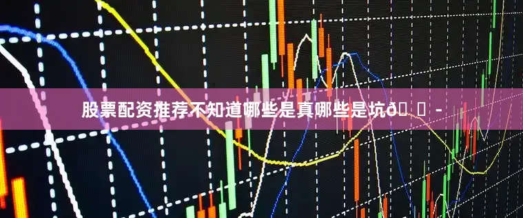 股票配资推荐不知道哪些是真哪些是坑😭