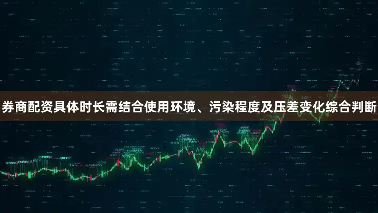 券商配资具体时长需结合使用环境、污染程度及压差变化综合判断